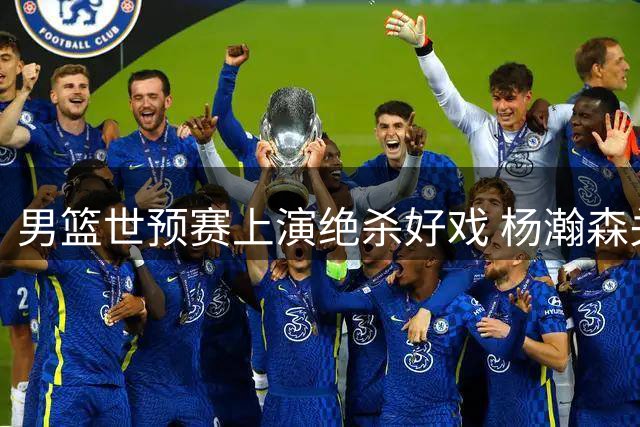 男篮世预赛上演绝杀好戏 杨瀚森关键球助国家队两连胜