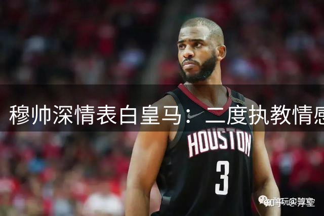 穆帅深情表白皇马：二度执教情感更深 誓言打造辉煌未来